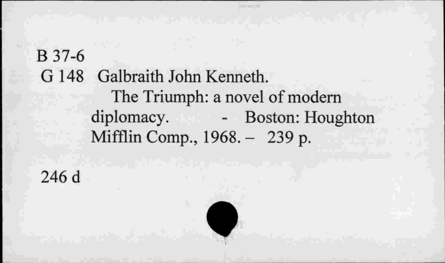 ﻿B 37-6
G 148 Galbraith John Kenneth.
The Triumph: a novel of modem diplomacy. - Boston: Houghton Mifflin Comp., 1968. - 239 p.
246 d